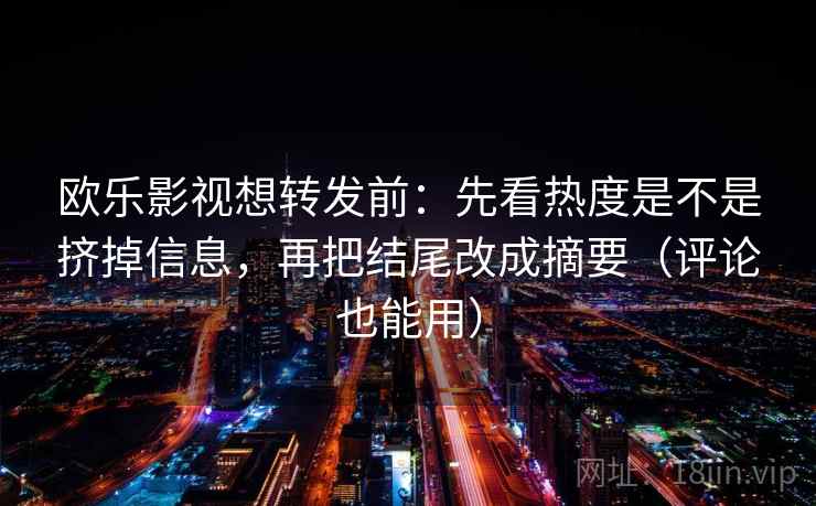 欧乐影视想转发前：先看热度是不是挤掉信息，再把结尾改成摘要（评论也能用）