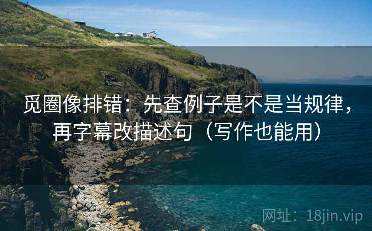 觅圈像排错：先查例子是不是当规律，再字幕改描述句（写作也能用）