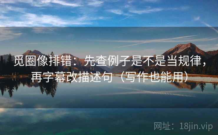 觅圈像排错：先查例子是不是当规律，再字幕改描述句（写作也能用）