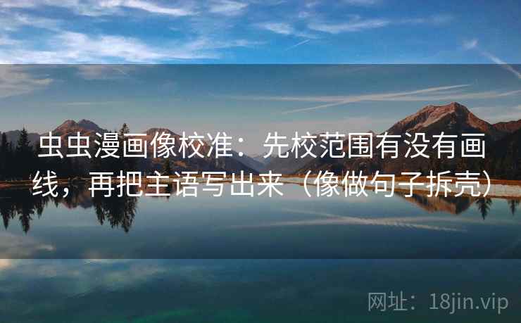 虫虫漫画像校准：先校范围有没有画线，再把主语写出来（像做句子拆壳）