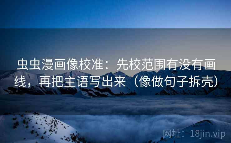 虫虫漫画像校准：先校范围有没有画线，再把主语写出来（像做句子拆壳）