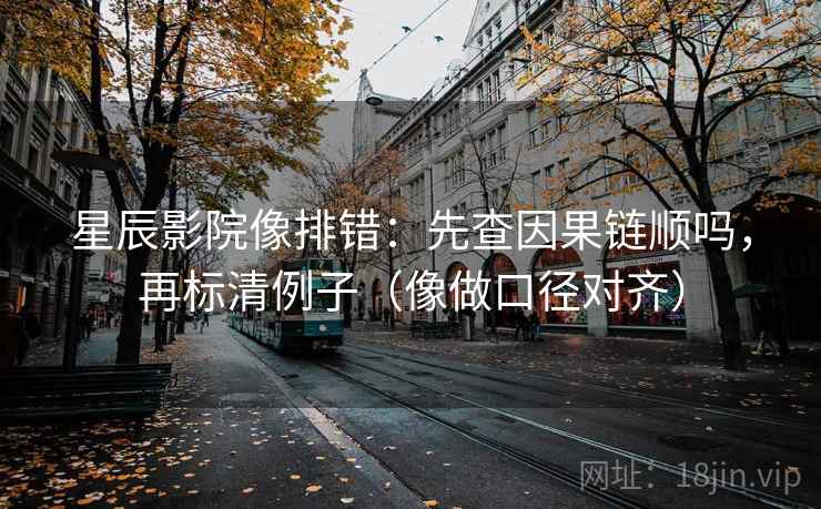星辰影院像排错：先查因果链顺吗，再标清例子（像做口径对齐）
