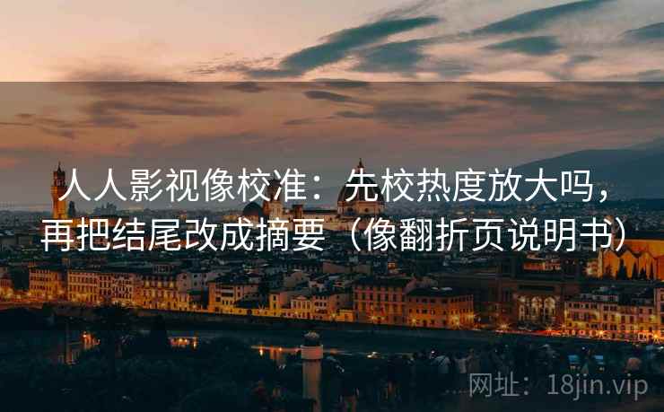 人人影视像校准：先校热度放大吗，再把结尾改成摘要（像翻折页说明书）