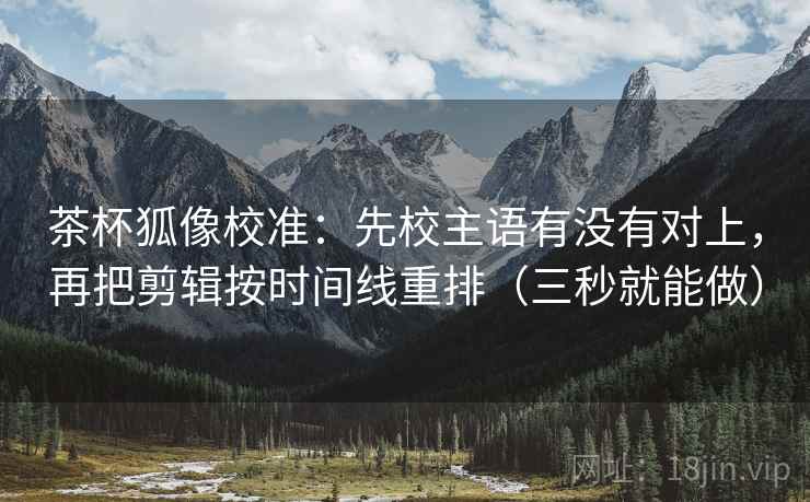 茶杯狐像校准：先校主语有没有对上，再把剪辑按时间线重排（三秒就能做）