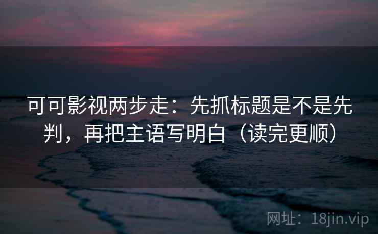 可可影视两步走：先抓标题是不是先判，再把主语写明白（读完更顺）