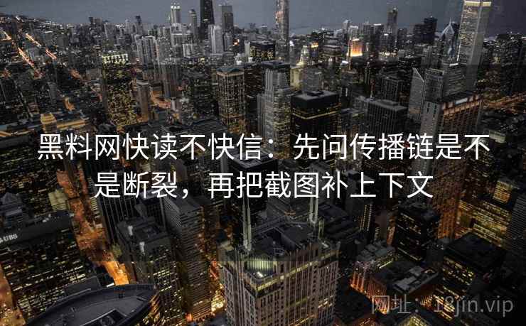黑料网快读不快信：先问传播链是不是断裂，再把截图补上下文