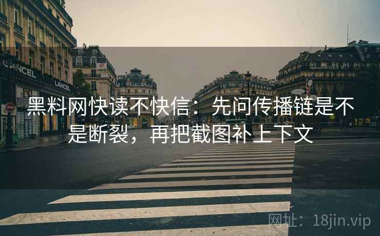 黑料网快读不快信：先问传播链是不是断裂，再把截图补上下文