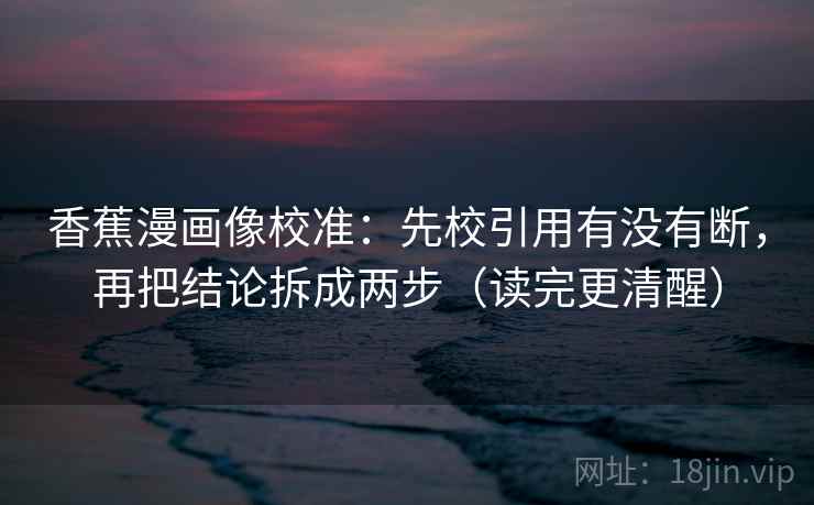 香蕉漫画像校准:先校引用有没有断,再把结论拆成两步(读完更清醒) 香蕉漫画像校准:先校引用有没有断,再把结论拆成两步(读完更清醒)
