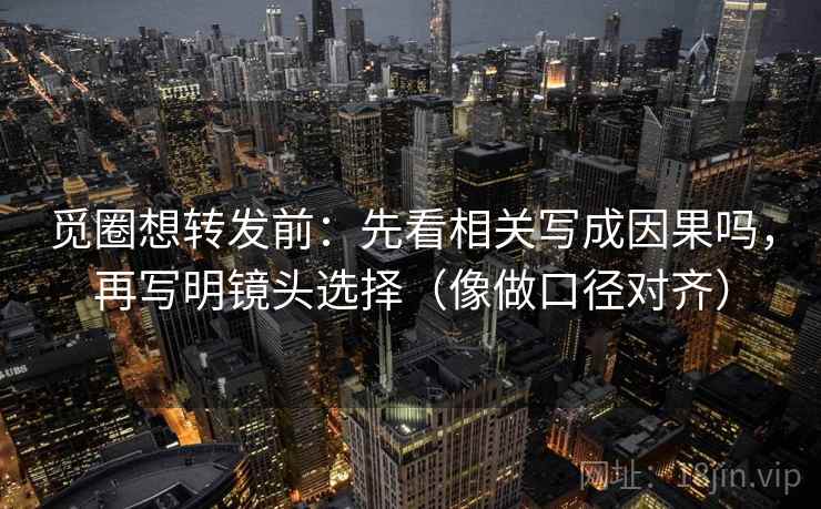 觅圈想转发前：先看相关写成因果吗，再写明镜头选择（像做口径对齐）