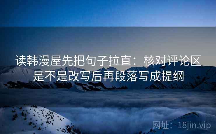 读韩漫屋先把句子拉直:核对评论区是不是改写后再段落写成提纲 读韩漫屋先把句子拉直:核对评论区是不是改写后再段落写成提纲