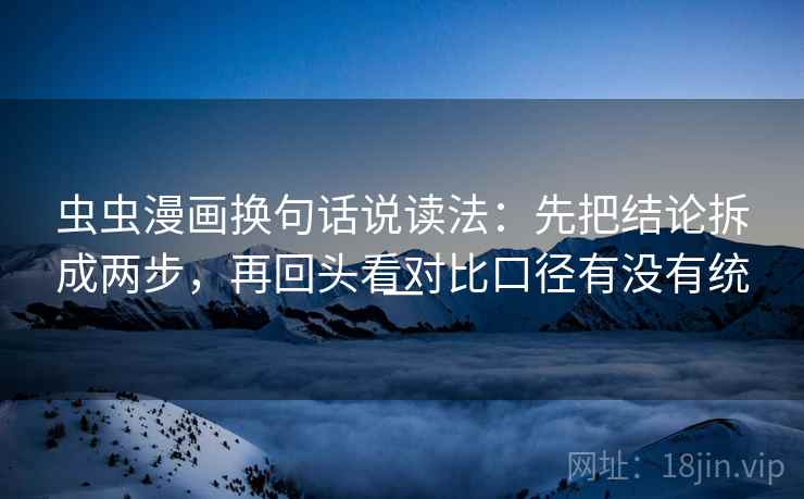 虫虫漫画换句话说读法：先把结论拆成两步，再回头看对比口径有没有统一