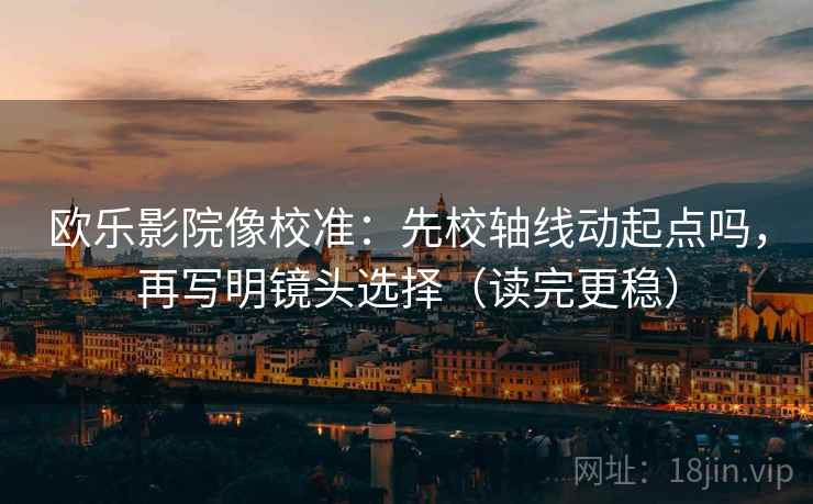 欧乐影院像校准：先校轴线动起点吗，再写明镜头选择（读完更稳）