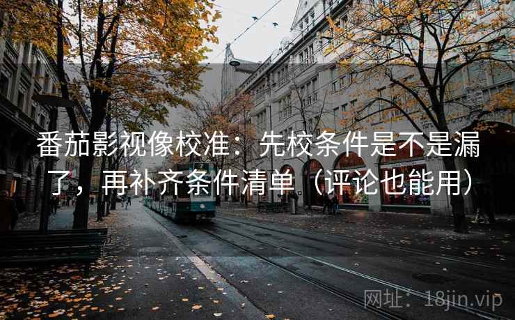 番茄影视像校准：先校条件是不是漏了，再补齐条件清单（评论也能用）