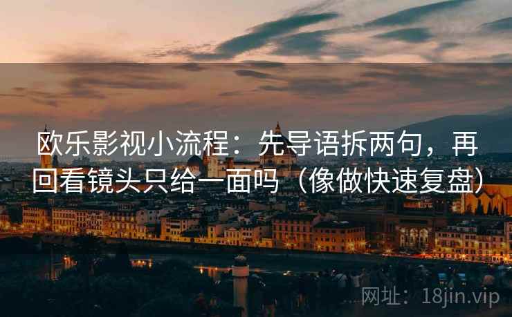 欧乐影视小流程：先导语拆两句，再回看镜头只给一面吗（像做快速复盘）