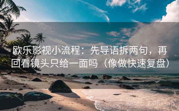 欧乐影视小流程：先导语拆两句，再回看镜头只给一面吗（像做快速复盘）