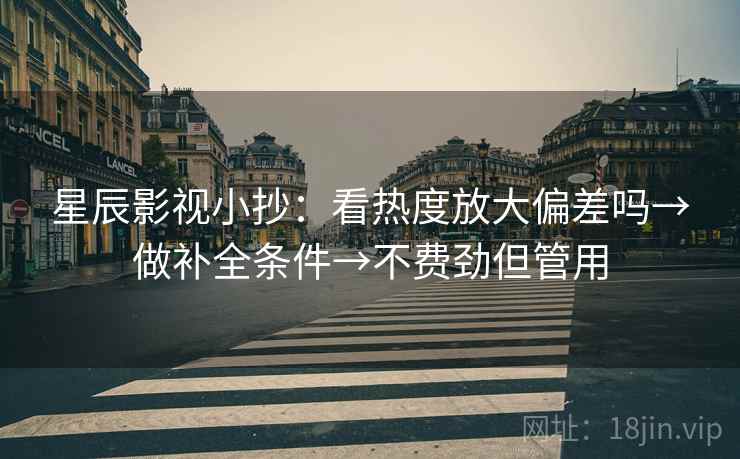 星辰影视小抄：看热度放大偏差吗→做补全条件→不费劲但管用