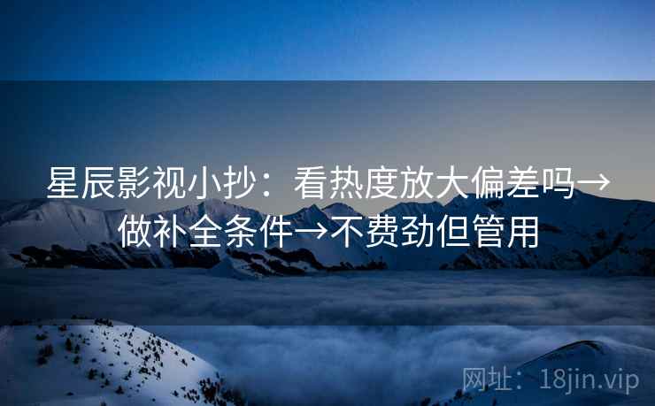 星辰影视小抄：看热度放大偏差吗→做补全条件→不费劲但管用