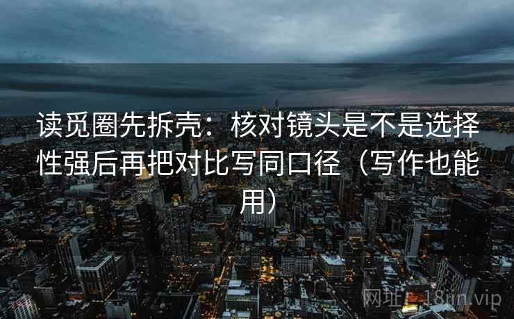 读觅圈先拆壳:核对镜头是不是选择性强后再把对比写同口径(写作也能用) 读觅圈先拆壳:核对镜头是不是选择性强后再把对比写同口径(写作也能用)
