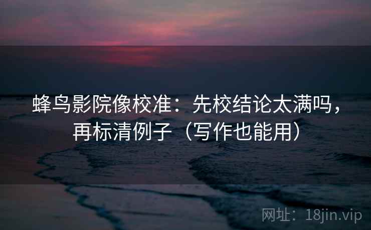 蜂鸟影院像校准：先校结论太满吗，再标清例子（写作也能用）