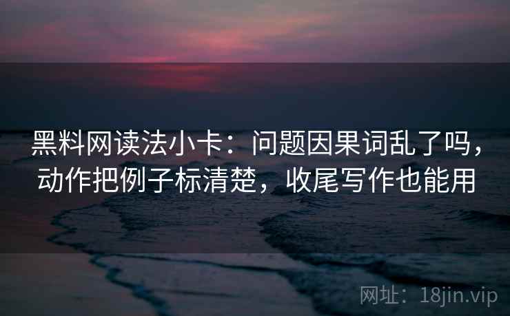 黑料网读法小卡：问题因果词乱了吗，动作把例子标清楚，收尾写作也能用
