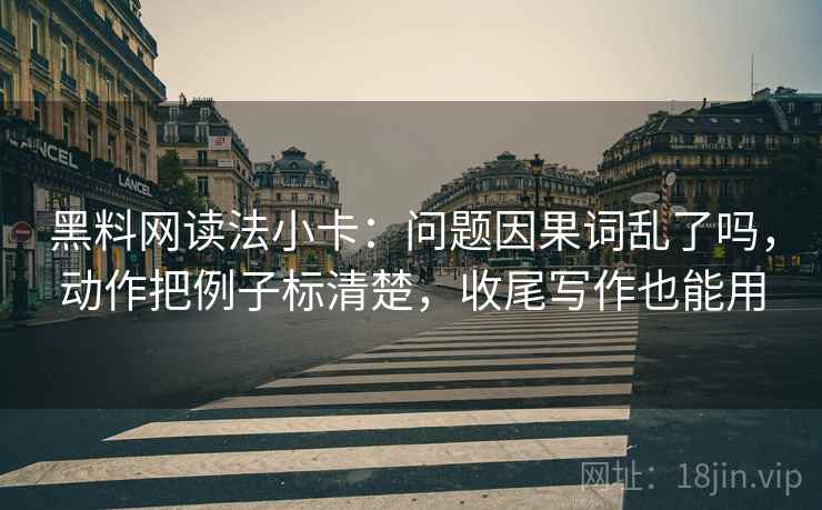 黑料网读法小卡：问题因果词乱了吗，动作把例子标清楚，收尾写作也能用