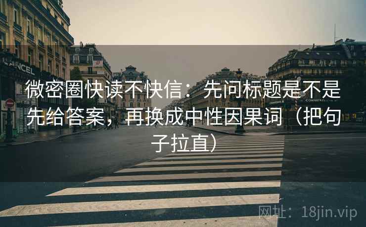 微密圈快读不快信：先问标题是不是先给答案，再换成中性因果词（把句子拉直）