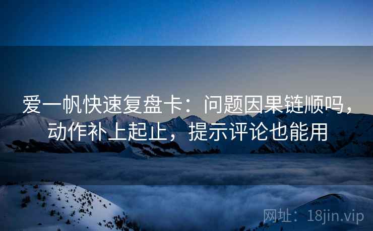 爱一帆快速复盘卡:问题因果链顺吗,动作补上起止,提示评论也能用 爱一帆快速复盘卡:问题因果链顺吗,动作补上起止,提示评论也能用