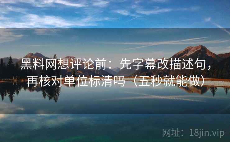 黑料网想评论前:先字幕改描述句,再核对单位标清吗(五秒就能做) 黑料网想评论前:先字幕改描述句,再核对单位标清吗(五秒就能做)