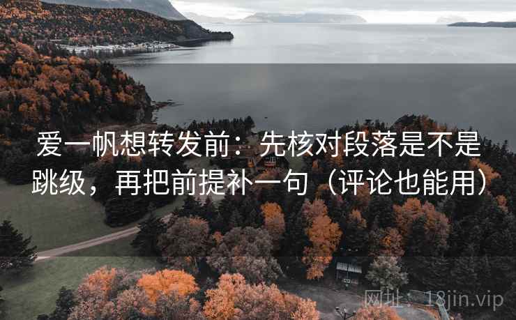 爱一帆想转发前：先核对段落是不是跳级，再把前提补一句（评论也能用）