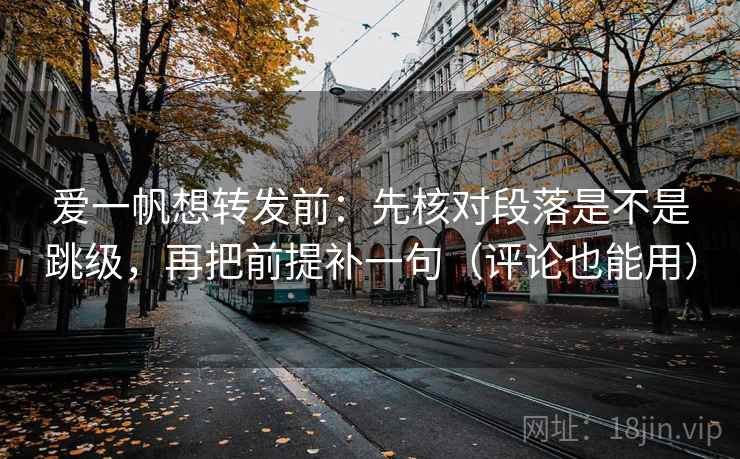爱一帆想转发前：先核对段落是不是跳级，再把前提补一句（评论也能用）