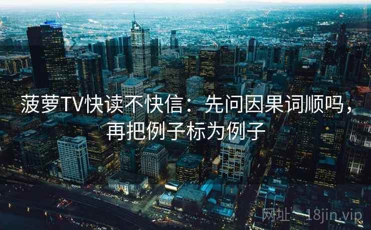 菠萝TV快读不快信:先问因果词顺吗,再把例子标为例子 菠萝TV快读不快信:先问因果词顺吗,再把例子标为例子