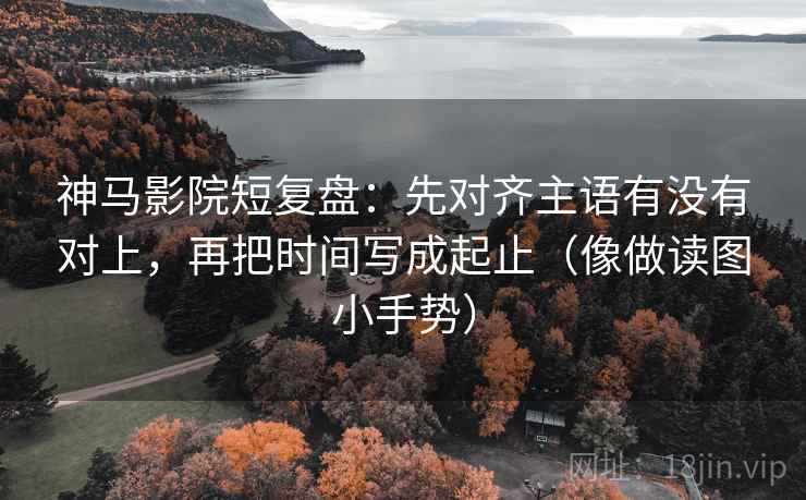 神马影院短复盘:先对齐主语有没有对上,再把时间写成起止(像做读图小手势) 神马影院短复盘:先对齐主语有没有对上,再把时间写成起止(像做读图小手势)