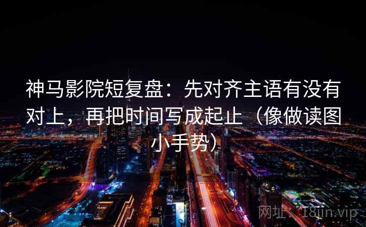 神马影院短复盘:先对齐主语有没有对上,再把时间写成起止(像做读图小手势) 神马影院短复盘:先对齐主语有没有对上,再把时间写成起止(像做读图小手势)