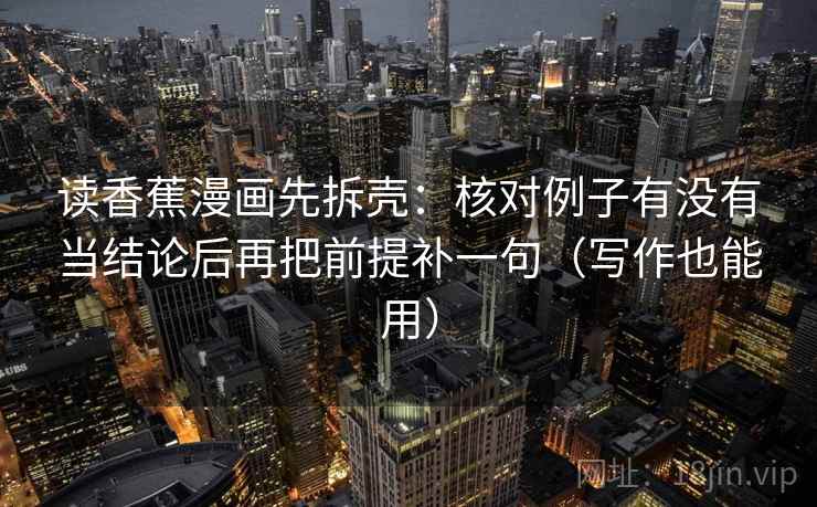 读香蕉漫画先拆壳：核对例子有没有当结论后再把前提补一句（写作也能用）