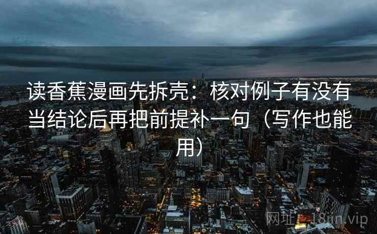 读香蕉漫画先拆壳：核对例子有没有当结论后再把前提补一句（写作也能用）