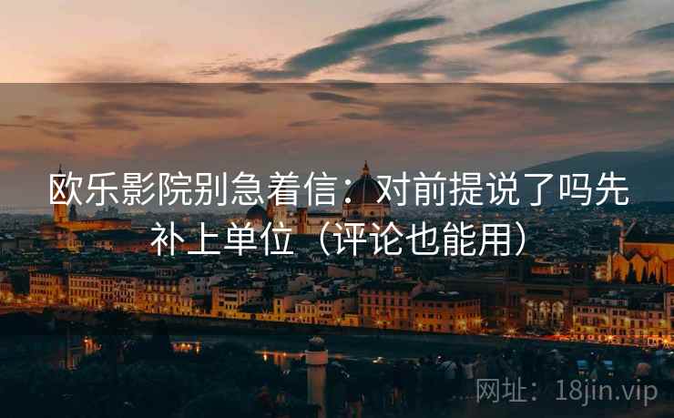 欧乐影院别急着信:对前提说了吗先补上单位(评论也能用) 欧乐影院别急着信:对前提说了吗先补上单位(评论也能用)