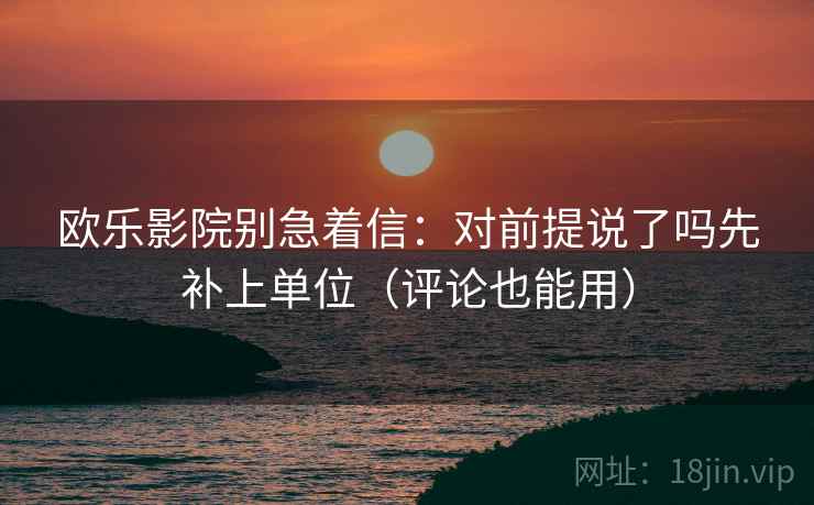 欧乐影院别急着信:对前提说了吗先补上单位(评论也能用) 欧乐影院别急着信:对前提说了吗先补上单位(评论也能用)