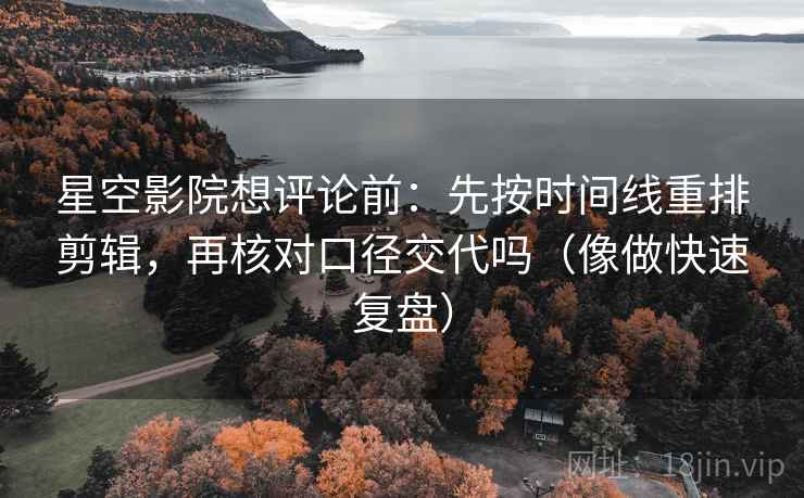 星空影院想评论前：先按时间线重排剪辑，再核对口径交代吗（像做快速复盘）