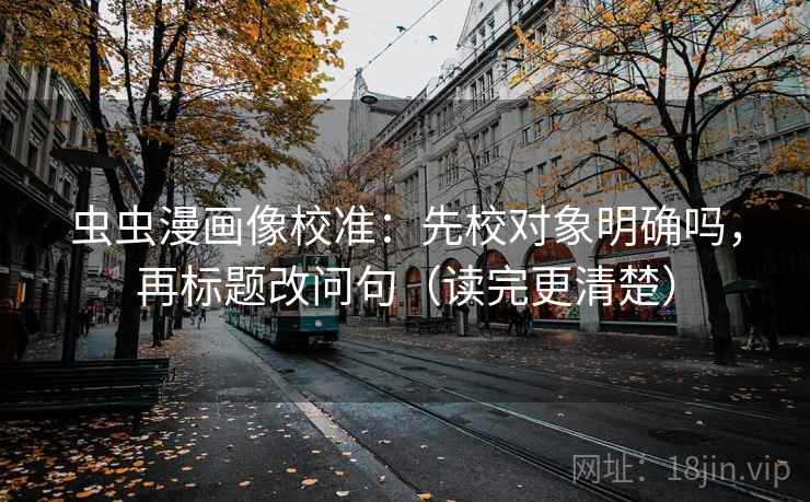 虫虫漫画像校准:先校对象明确吗,再标题改问句(读完更清楚) 虫虫漫画像校准:先校对象明确吗,再标题改问句(读完更清楚)