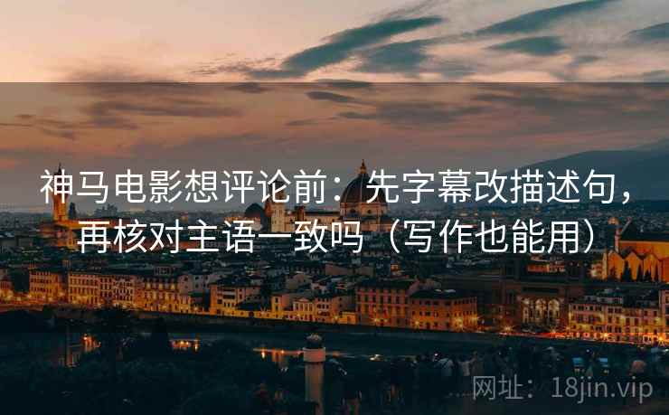 神马电影想评论前：先字幕改描述句，再核对主语一致吗（写作也能用）