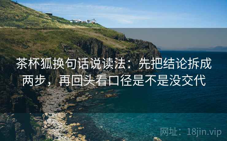 茶杯狐换句话说读法:先把结论拆成两步,再回头看口径是不是没交代 茶杯狐换句话说读法:先把结论拆成两步,再回头看口径是不是没交代