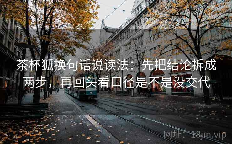 茶杯狐换句话说读法:先把结论拆成两步,再回头看口径是不是没交代 茶杯狐换句话说读法:先把结论拆成两步,再回头看口径是不是没交代