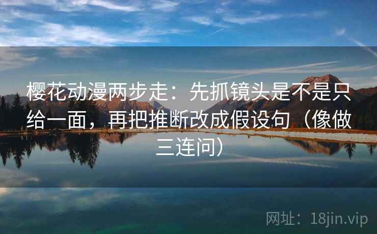 樱花动漫两步走:先抓镜头是不是只给一面,再把推断改成假设句(像做三连问) 樱花动漫两步走:先抓镜头是不是只给一面,再把推断改成假设句(像做三连问)